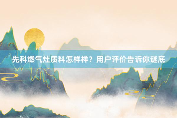 先科燃气灶质料怎样样？用户评价告诉你谜底