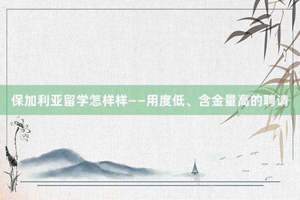 保加利亚留学怎样样——用度低、含金量高的聘请